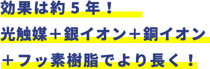 効果は約5年！フッ素＋光触媒＋銀＋銅でより長く！