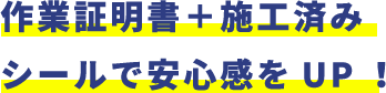 作業証明書＋施工済みシールで安心感をUP！