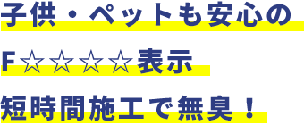 子供・ペットも安心のフォースター！短時間施工で無臭！