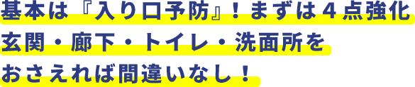 基本は『入り口予防』！まずは４点強化玄関・廊下・トイレ・洗面所をおさえれば間違いなし！