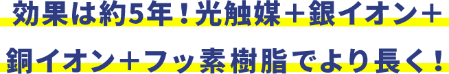 効果は約5年！フッ素＋光触媒＋銀＋銅でより長く！