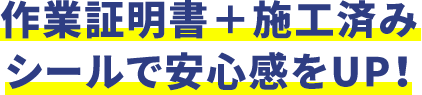 作業証明書＋施工済みシールで安心感をUP！