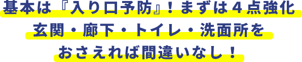基本は『入り口予防』！まずは４点強化玄関・廊下・トイレ・洗面所をおさえれば間違いなし！